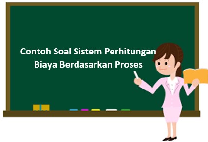 Contoh Soal Sistem Perhitungan Biaya Berdasarkan Proses